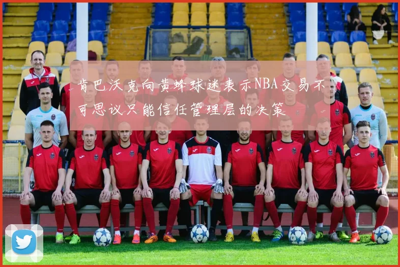 肯巴沃克向黄蜂球迷表示NBA交易不可思议只能信任管理层的决策