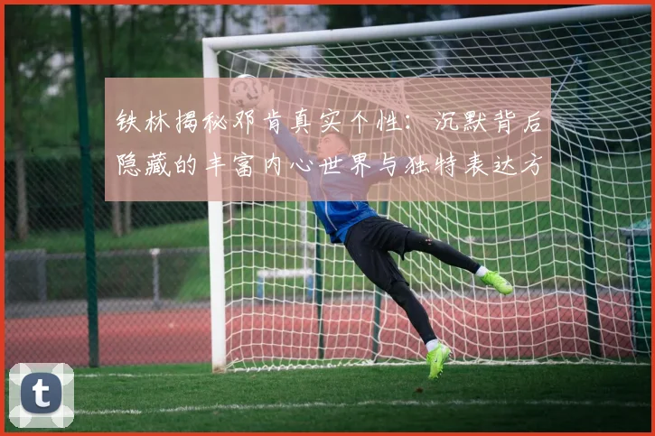铁林揭秘邓肯真实个性：沉默背后隐藏的丰富内心世界与独特表达方式