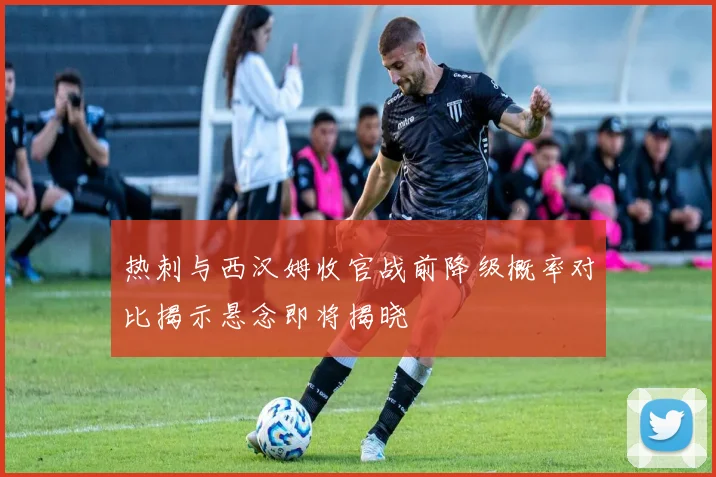 热刺与西汉姆收官战前降级概率对比揭示悬念即将揭晓