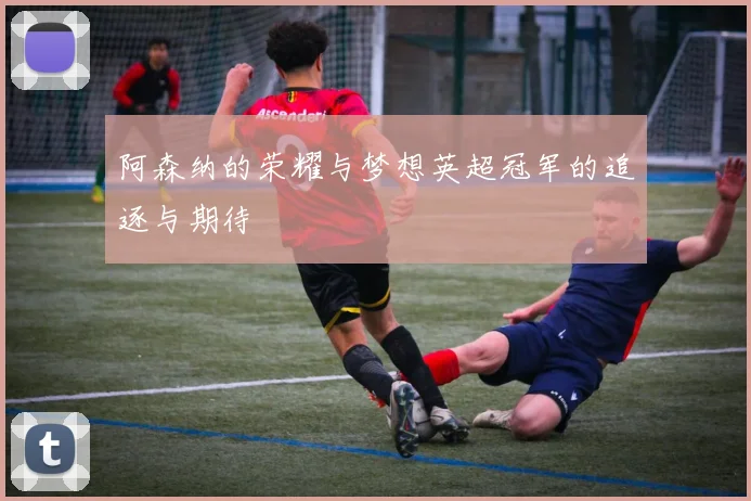 阿森纳的荣耀与梦想英超冠军的追逐与期待