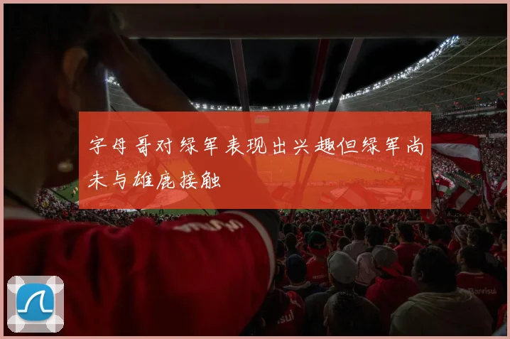 字母哥对绿军表现出兴趣但绿军尚未与雄鹿接触