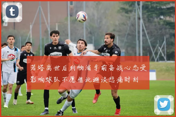 若塔离世后利物浦季前备战心态受影响球队不愿借此避谈悲痛时刻