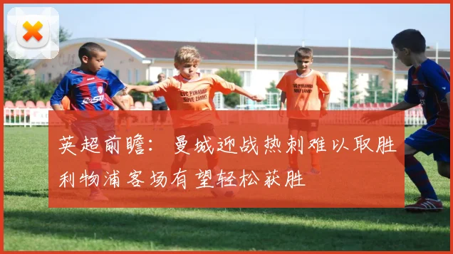 英超前瞻：曼城迎战热刺难以取胜利物浦客场有望轻松获胜