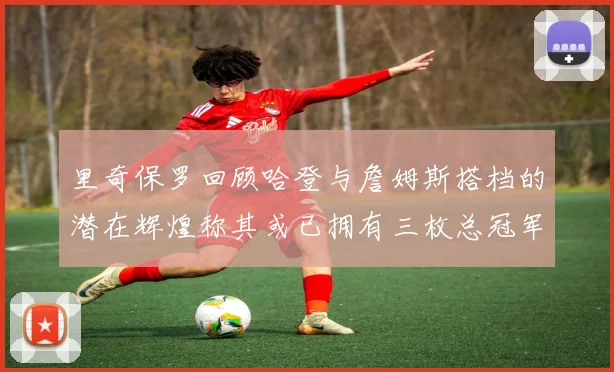 里奇保罗回顾哈登与詹姆斯搭档的潜在辉煌称其或已拥有三枚总冠军戒指