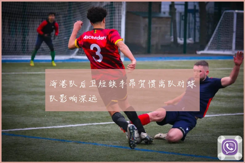 海港队后卫短缺李昂贺惯离队对球队影响深远