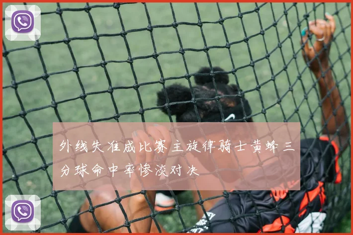 外线失准成比赛主旋律骑士黄蜂三分球命中率惨淡对决