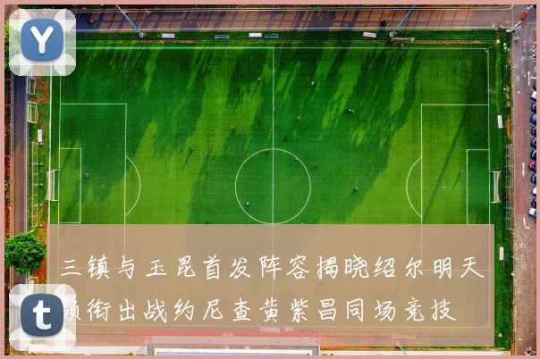三镇与玉昆首发阵容揭晓绍尔明天领衔出战约尼查黄紫昌同场竞技
