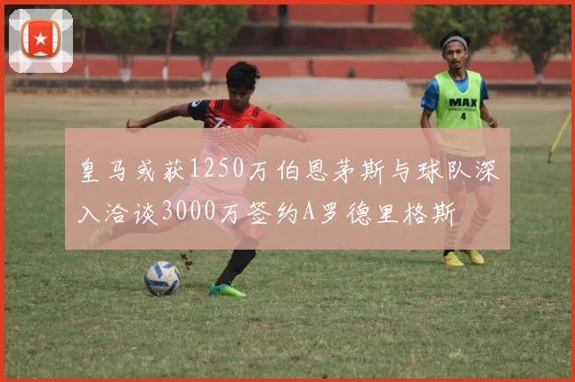 皇马或获1250万伯恩茅斯与球队深入洽谈3000万签约A罗德里格斯