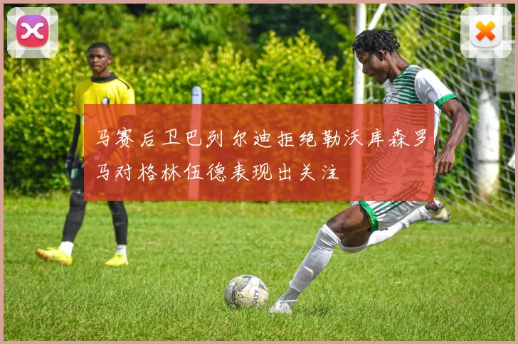 马赛后卫巴列尔迪拒绝勒沃库森罗马对格林伍德表现出关注
