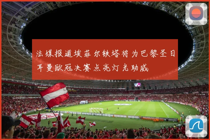 法媒报道埃菲尔铁塔将为巴黎圣日耳曼欧冠决赛点亮灯光助威