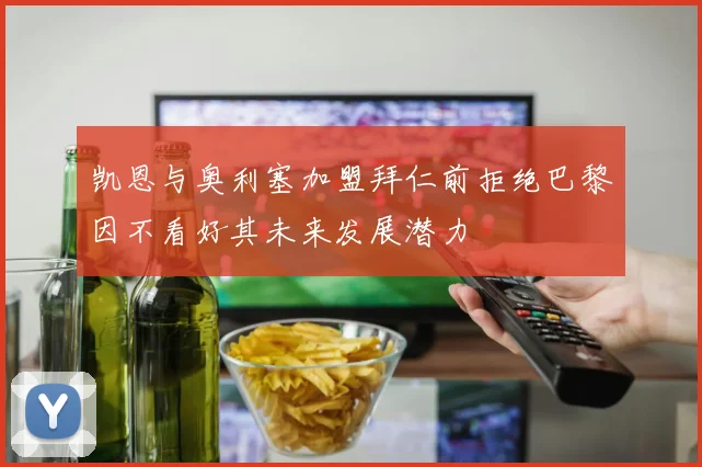 凯恩与奥利塞加盟拜仁前拒绝巴黎因不看好其未来发展潜力