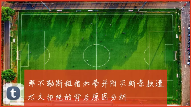 那不勒斯租借加蒂并附买断条款遭尤文拒绝的背后原因分析