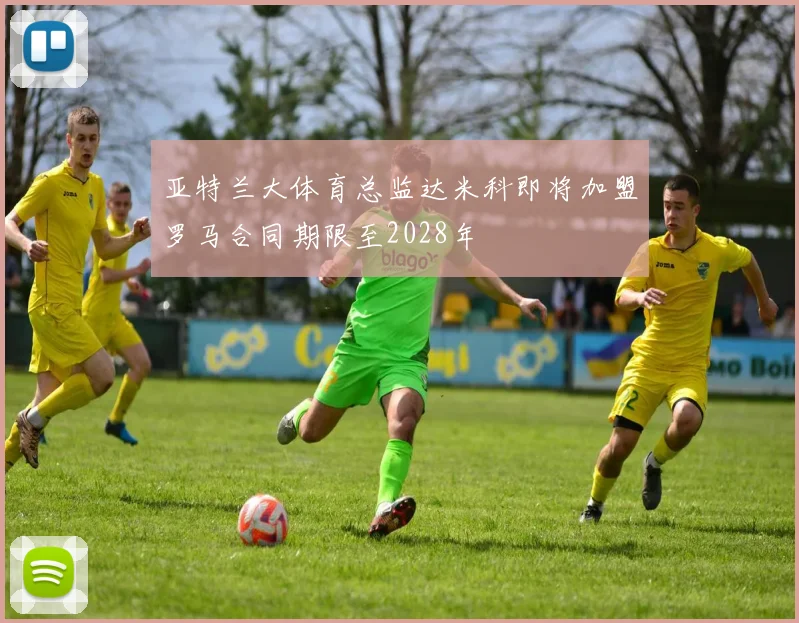 亚特兰大体育总监达米科即将加盟罗马合同期限至2028年
