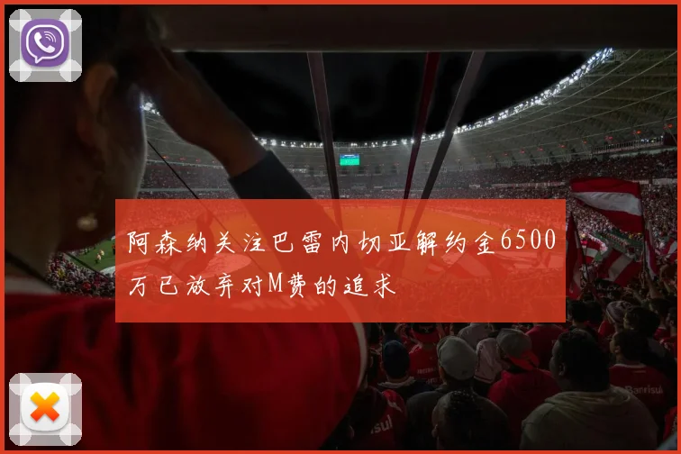 阿森纳关注巴雷内切亚解约金6500万已放弃对M费的追求