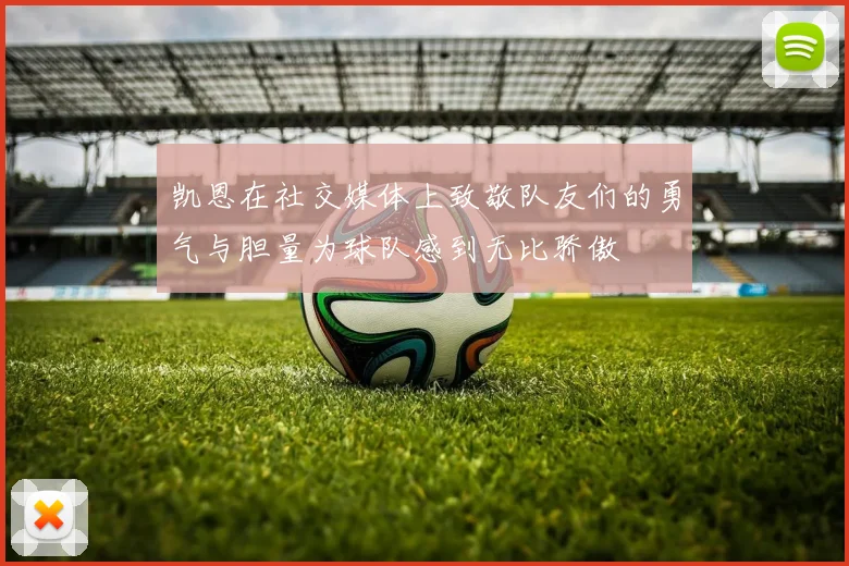 凯恩在社交媒体上致敬队友们的勇气与胆量为球队感到无比骄傲