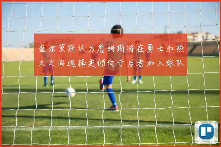 查尔莫斯认为詹姆斯将在勇士和热火之间选择更倾向于后者加入球队