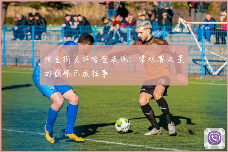 帕金斯点评哈登表现：常规赛之星的巅峰已成往事