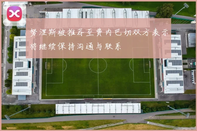 努涅斯被推荐至费内巴切双方表示将继续保持沟通与联系