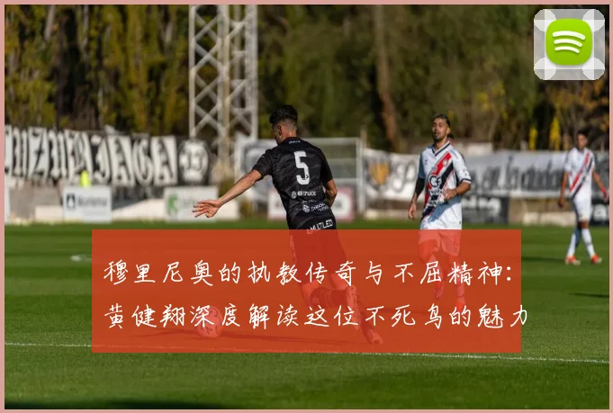 穆里尼奥的执教传奇与不屈精神：黄健翔深度解读这位不死鸟的魅力