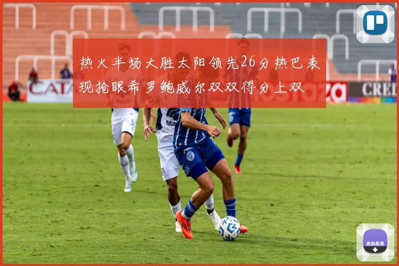 热火半场大胜太阳领先26分热巴表现抢眼希罗鲍威尔双双得分上双