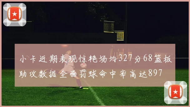 小卡近期表现惊艳场均327分68篮板助攻数据全面罚球命中率高达897