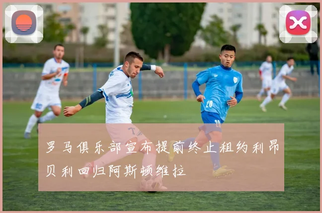 罗马俱乐部宣布提前终止租约利昂贝利回归阿斯顿维拉