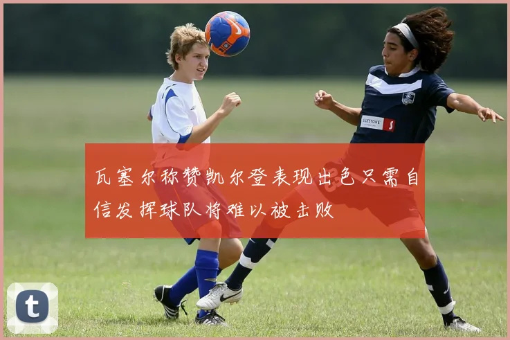 瓦塞尔称赞凯尔登表现出色只需自信发挥球队将难以被击败
