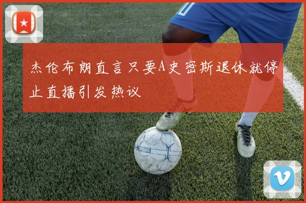 杰伦布朗直言只要A史密斯退休就停止直播引发热议