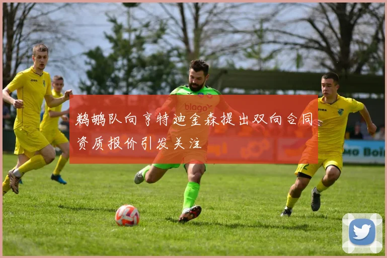 鹈鹕队向亨特迪金森提出双向合同资质报价引发关注