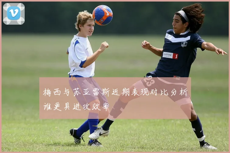 梅西与苏亚雷斯近期表现对比分析谁更具进攻效率