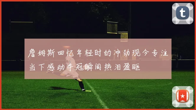 詹姆斯回忆年轻时的冲劲现今专注当下感动夺冠瞬间热泪盈眶