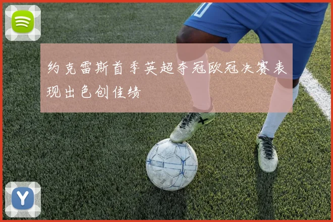 约克雷斯首季英超夺冠欧冠决赛表现出色创佳绩