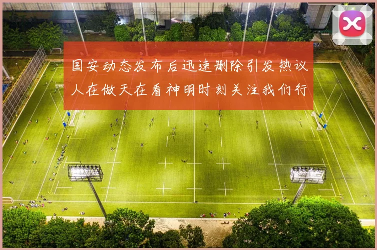 国安动态发布后迅速删除引发热议人在做天在看神明时刻关注我们行为