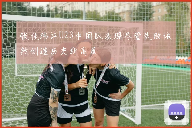 张佳玮评U23中国队表现尽管失败依然创造历史新高度