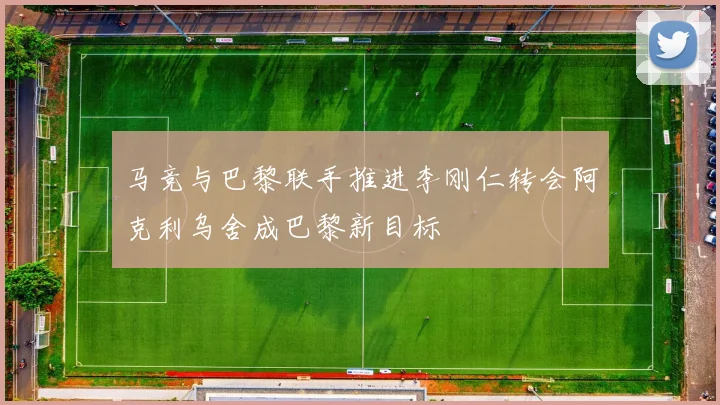 马竞与巴黎联手推进李刚仁转会阿克利乌舍成巴黎新目标